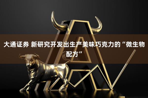 大通证券 新研究开发出生产美味巧克力的“微生物配方”