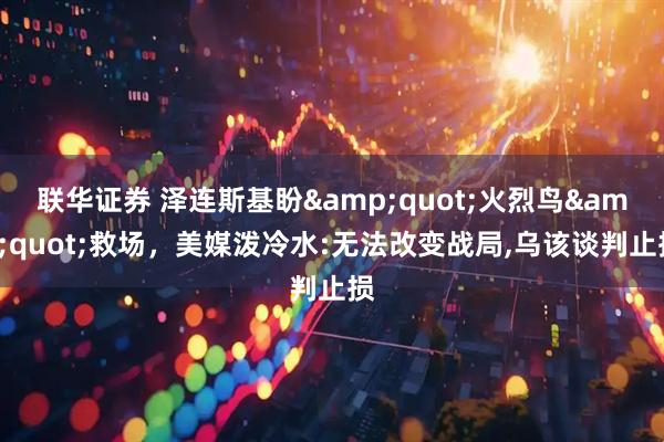 联华证券 泽连斯基盼&quot;火烈鸟&quot;救场，美媒泼冷水:无法改变战局,乌该谈判止损