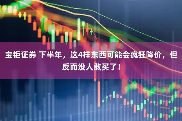 宝钜证券 下半年，这4样东西可能会疯狂降价，但反而没人敢买了！