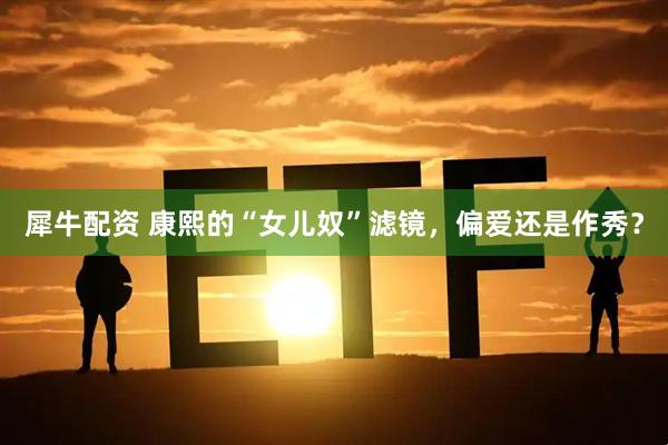 犀牛配资 康熙的“女儿奴”滤镜，偏爱还是作秀？