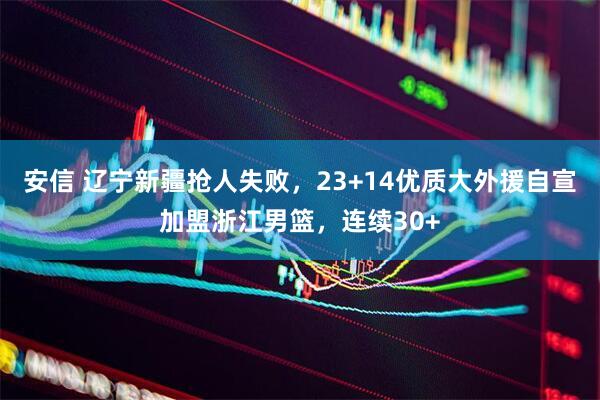 安信 辽宁新疆抢人失败，23+14优质大外援自宣加盟浙江男篮，连续30+