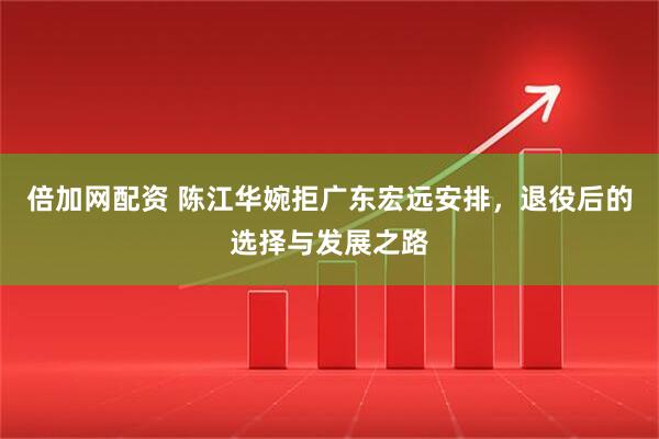 倍加网配资 陈江华婉拒广东宏远安排，退役后的选择与发展之路