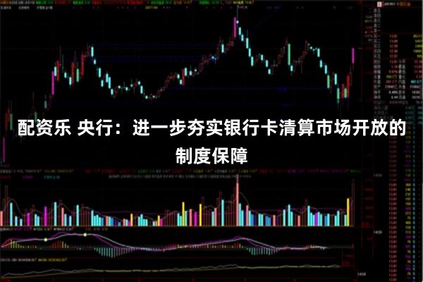 配资乐 央行：进一步夯实银行卡清算市场开放的制度保障