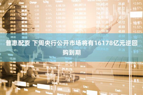 普患配资 下周央行公开市场将有16178亿元逆回购到期