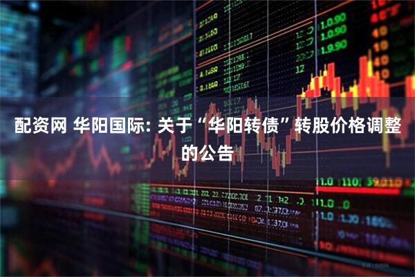 配资网 华阳国际: 关于“华阳转债”转股价格调整的公告