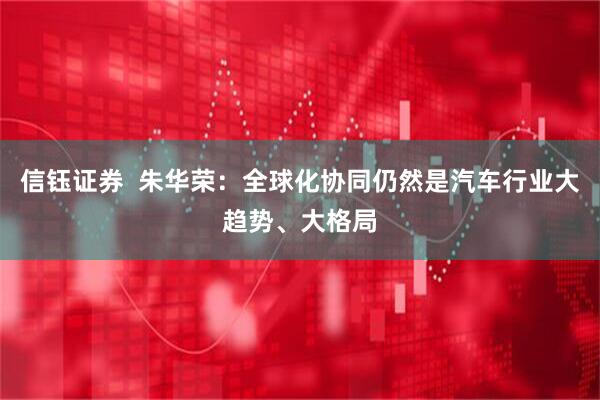 信钰证券  朱华荣：全球化协同仍然是汽车行业大趋势、大格局