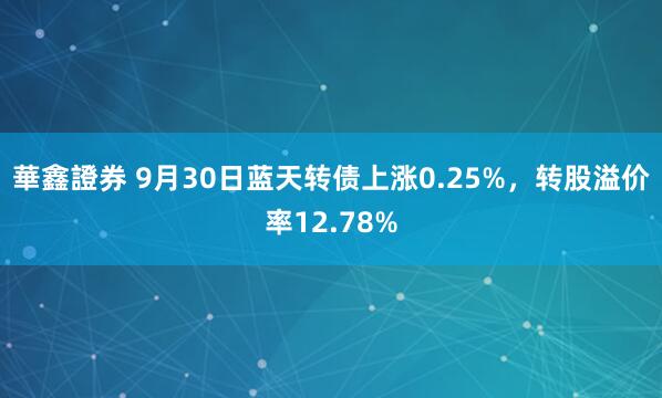 華鑫證券 9月30日蓝天转债上涨0.25%，转股溢价率12.78%
