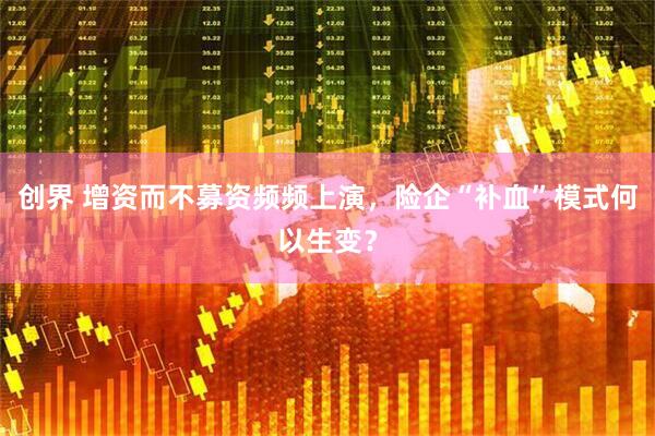 创界 增资而不募资频频上演，险企“补血”模式何以生变？