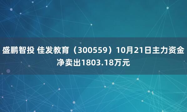 盛鹏智投 佳发教育（300559）10月21日主力资金净卖出1803.18万元