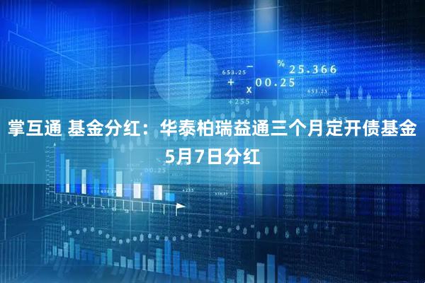 掌互通 基金分红：华泰柏瑞益通三个月定开债基金5月7日分红