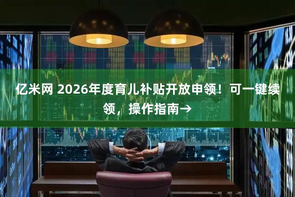亿米网 2026年度育儿补贴开放申领！可一键续领，操作指南→
