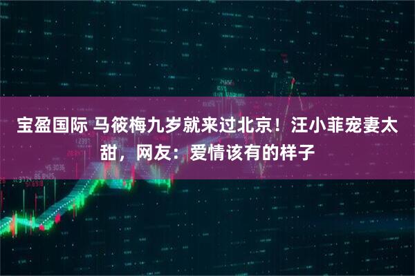 宝盈国际 马筱梅九岁就来过北京!汪小菲宠妻太甜,网友:爱情该有的样子
