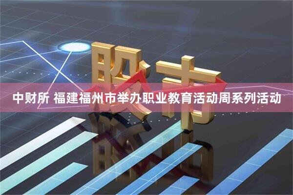 中财所 福建福州市举办职业教育活动周系列活动