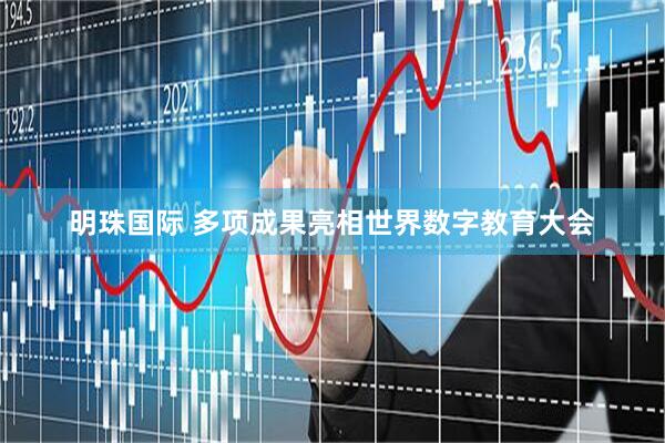 明珠国际 多项成果亮相世界数字教育大会